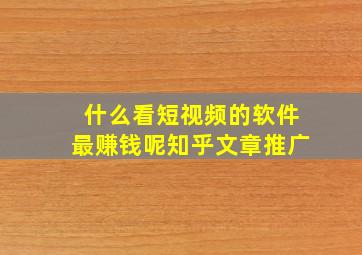 什么看短视频的软件最赚钱呢知乎文章推广