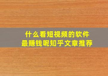 什么看短视频的软件最赚钱呢知乎文章推荐