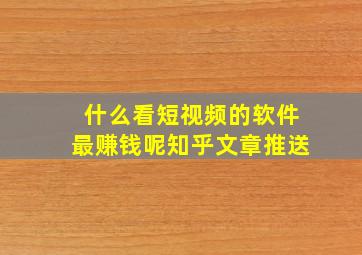 什么看短视频的软件最赚钱呢知乎文章推送