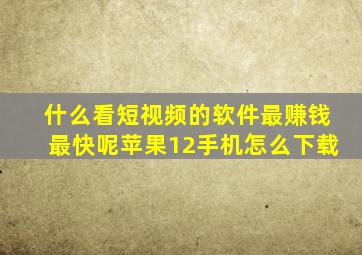 什么看短视频的软件最赚钱最快呢苹果12手机怎么下载