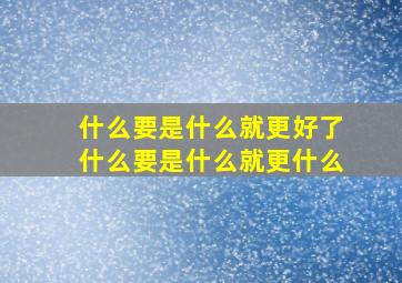 什么要是什么就更好了什么要是什么就更什么