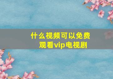 什么视频可以免费观看vip电视剧