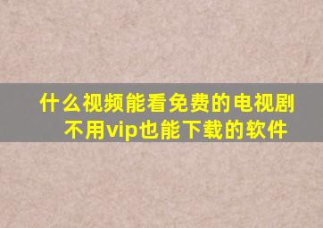 什么视频能看免费的电视剧不用vip也能下载的软件