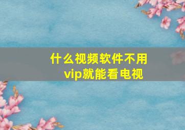 什么视频软件不用vip就能看电视