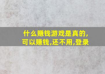 什么赚钱游戏是真的,可以赚钱,还不用,登录