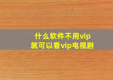 什么软件不用vip就可以看vip电视剧