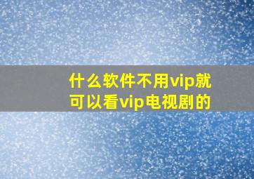 什么软件不用vip就可以看vip电视剧的