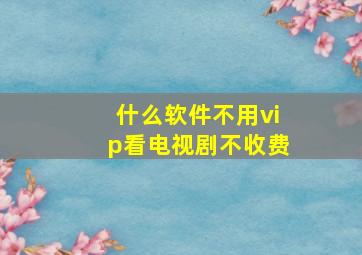 什么软件不用vip看电视剧不收费