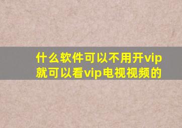 什么软件可以不用开vip就可以看vip电视视频的