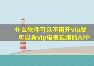 什么软件可以不用开vip就可以看vip电视视频的APP