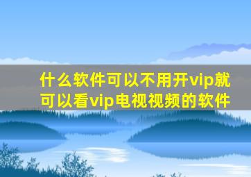 什么软件可以不用开vip就可以看vip电视视频的软件