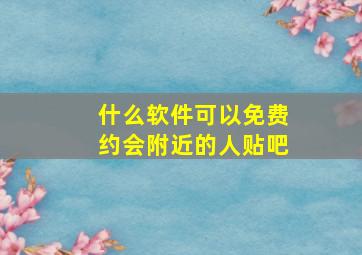 什么软件可以免费约会附近的人贴吧