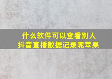 什么软件可以查看别人抖音直播数据记录呢苹果