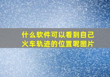 什么软件可以看到自己火车轨迹的位置呢图片