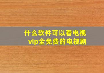 什么软件可以看电视vip全免费的电视剧