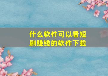 什么软件可以看短剧赚钱的软件下载