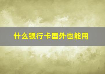 什么银行卡国外也能用