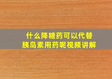 什么降糖药可以代替胰岛素用药呢视频讲解