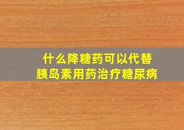 什么降糖药可以代替胰岛素用药治疗糖尿病