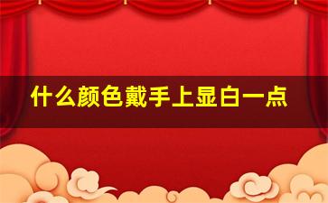 什么颜色戴手上显白一点