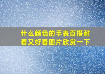 什么颜色的手表百搭耐看又好看图片欣赏一下