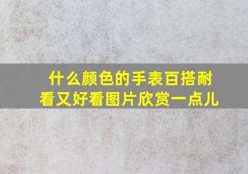 什么颜色的手表百搭耐看又好看图片欣赏一点儿