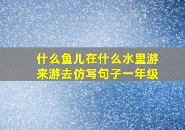 什么鱼儿在什么水里游来游去仿写句子一年级