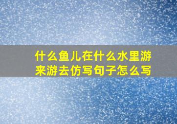 什么鱼儿在什么水里游来游去仿写句子怎么写