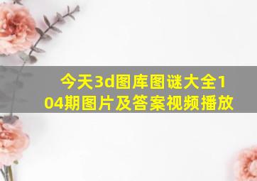 今天3d图库图谜大全104期图片及答案视频播放