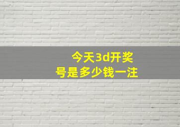 今天3d开奖号是多少钱一注