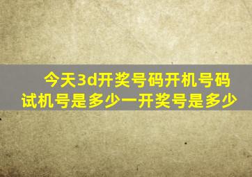 今天3d开奖号码开机号码试机号是多少一开奖号是多少