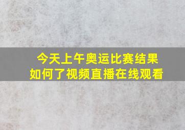 今天上午奥运比赛结果如何了视频直播在线观看