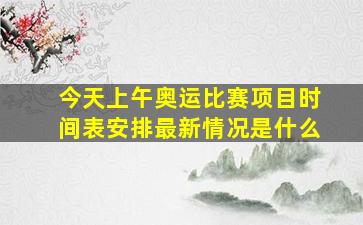 今天上午奥运比赛项目时间表安排最新情况是什么