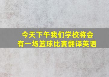 今天下午我们学校将会有一场篮球比赛翻译英语