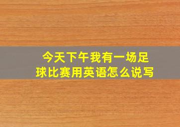 今天下午我有一场足球比赛用英语怎么说写