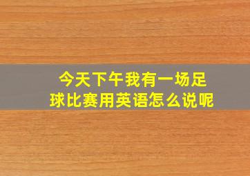 今天下午我有一场足球比赛用英语怎么说呢