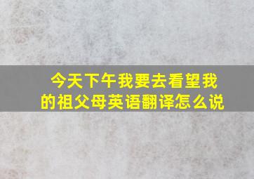 今天下午我要去看望我的祖父母英语翻译怎么说