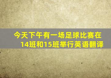 今天下午有一场足球比赛在14班和15班举行英语翻译