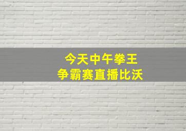 今天中午拳王争霸赛直播比沃