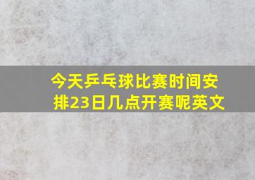 今天乒乓球比赛时间安排23日几点开赛呢英文