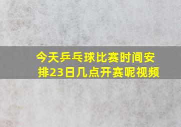 今天乒乓球比赛时间安排23日几点开赛呢视频