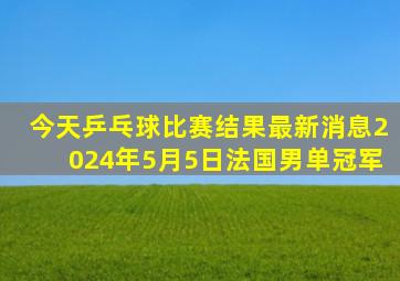 今天乒乓球比赛结果最新消息2024年5月5日法国男单冠军