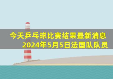 今天乒乓球比赛结果最新消息2024年5月5日法国队队员