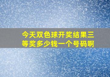 今天双色球开奖结果三等奖多少钱一个号码啊