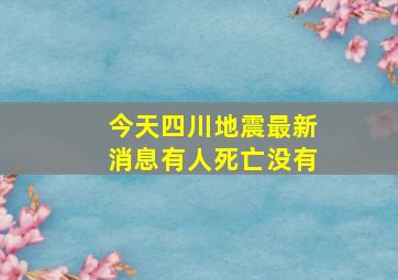 今天四川地震最新消息有人死亡没有