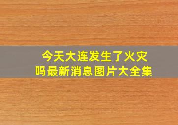 今天大连发生了火灾吗最新消息图片大全集