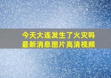 今天大连发生了火灾吗最新消息图片高清视频