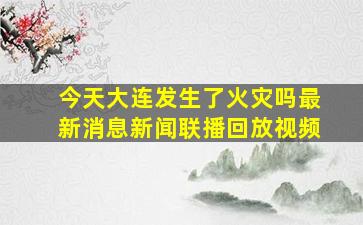 今天大连发生了火灾吗最新消息新闻联播回放视频