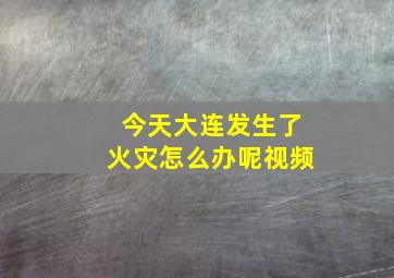 今天大连发生了火灾怎么办呢视频