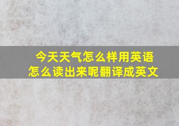 今天天气怎么样用英语怎么读出来呢翻译成英文